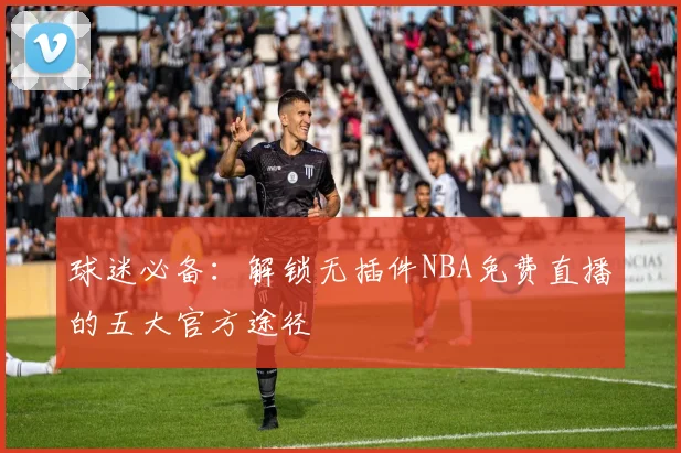 球迷必备：解锁无插件NBA免费直播的五大官方途径