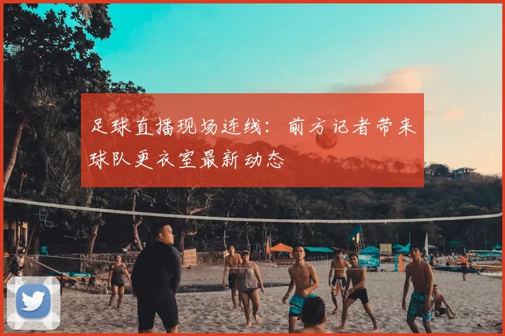 足球直播现场连线：前方记者带来球队更衣室最新动态