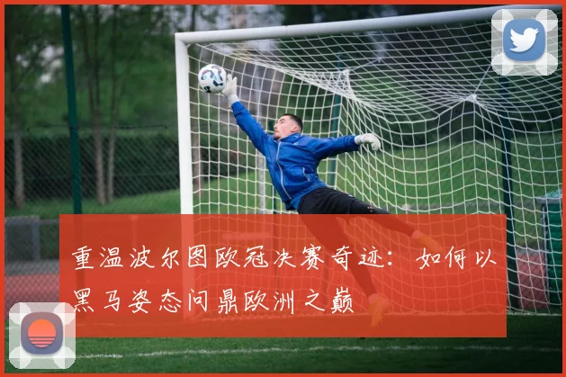 重温波尔图欧冠决赛奇迹:如何以黑马姿态问鼎欧洲之巅