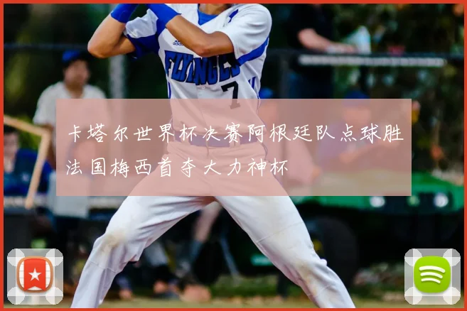 卡塔尔世界杯决赛阿根廷队点球胜法国梅西首夺大力神杯