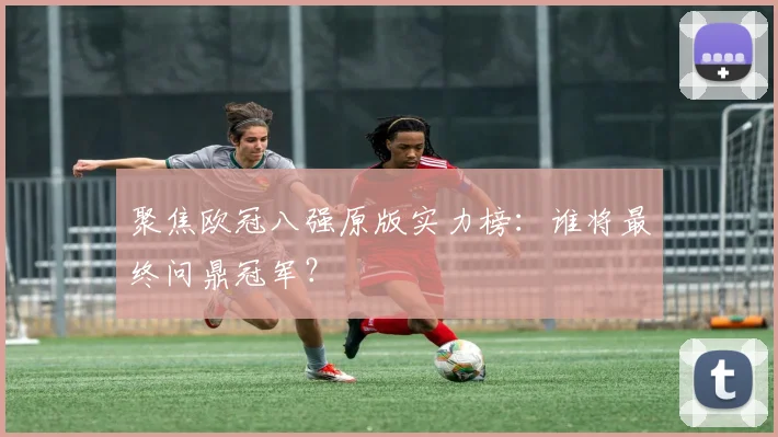 聚焦欧冠八强原版实力榜:谁将最终问鼎冠军?