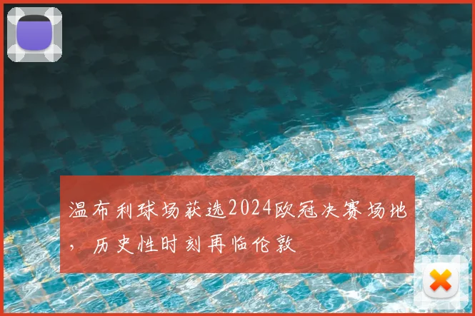 温布利球场获选2024欧冠决赛场地，历史性时刻再临伦敦