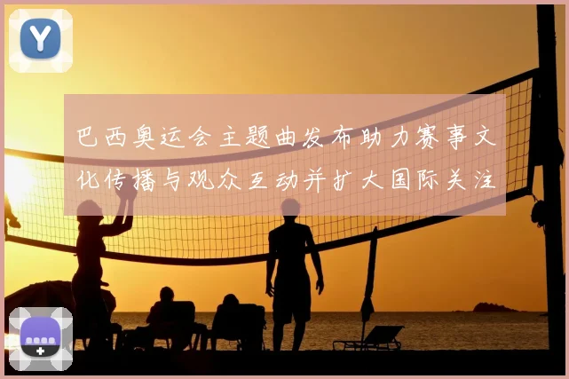 巴西奥运会主题曲发布助力赛事文化传播与观众互动并扩大国际关注