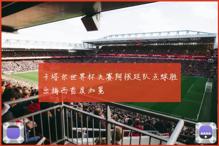 卡塔尔世界杯决赛阿根廷队点球胜出梅西首度加冕