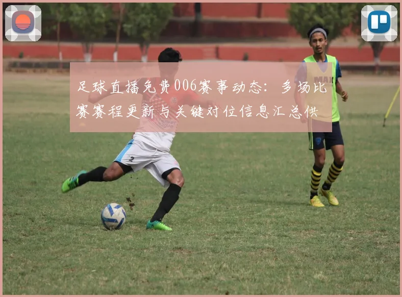足球直播免费006赛事动态：多场比赛赛程更新与关键对位信息汇总供参考