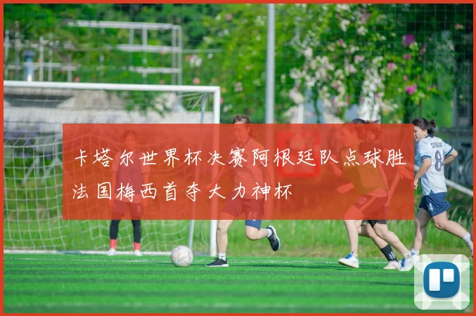 卡塔尔世界杯决赛阿根廷队点球胜法国梅西首夺大力神杯