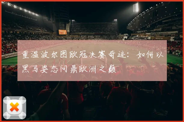 重温波尔图欧冠决赛奇迹:如何以黑马姿态问鼎欧洲之巅