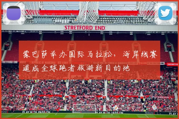 蒙巴萨举办国际马拉松，海岸线赛道成全球跑者旅游新目的地