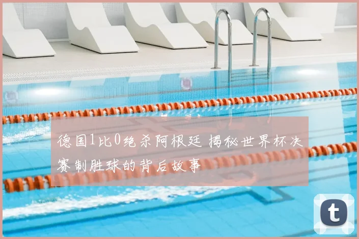 德国1比0绝杀阿根廷 揭秘世界杯决赛制胜球的背后故事