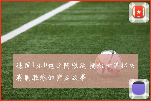 德国1比0绝杀阿根廷 揭秘世界杯决赛制胜球的背后故事