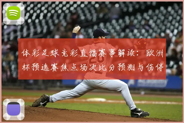 体彩足球竞彩直播赛事解读：欧洲杯预选赛焦点场次比分预测与伤停信息汇总