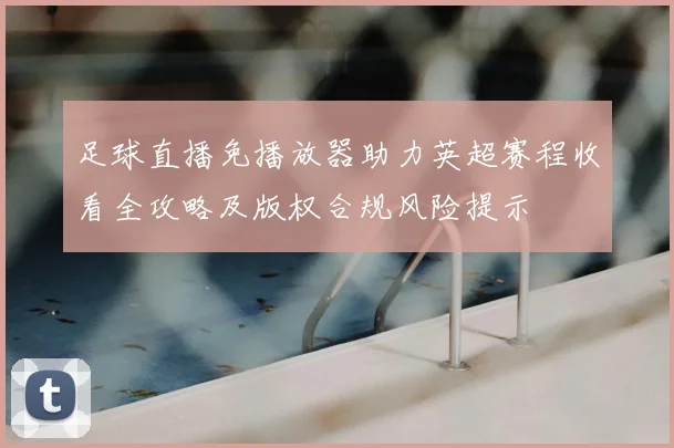 足球直播免播放器助力英超赛程收看全攻略及版权合规风险提示