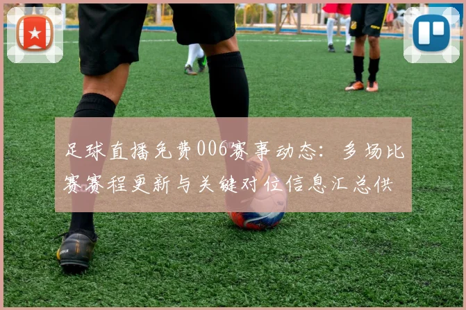 足球直播免费006赛事动态：多场比赛赛程更新与关键对位信息汇总供参考