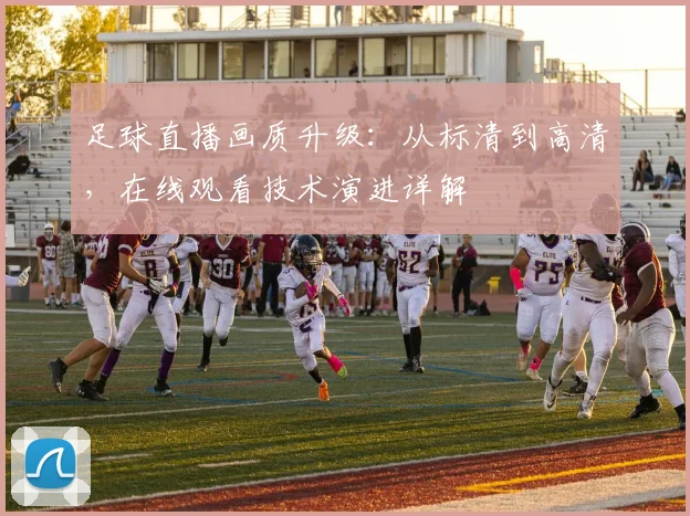 足球直播画质升级：从标清到高清，在线观看技术演进详解