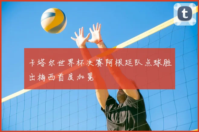 卡塔尔世界杯决赛阿根廷队点球胜出梅西首度加冕